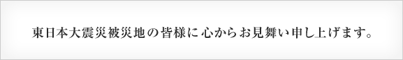 東日本大震災被災地の皆様に心からお見舞い申し上げます。