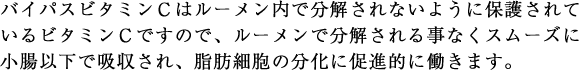 バイパスビタミンCはルーメン内で分解されないように保護されているビタミンCですので、ルーメンで分解される事なくスムーズに小腸以下で吸収され、脂肪細胞の分化に促進的に働きます。
